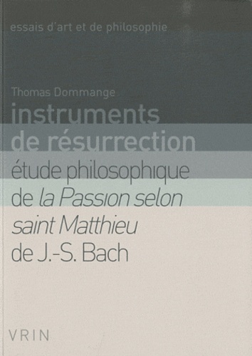 Thomas Dommange - Instruments de résurrection - Etude philosophique de la Passion selon saint Matthieu de Bach.