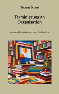 Thomas Dunse - Terminierung an Organisation - Aus den Hirnwindungen eines Buchhalters.