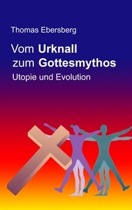 Thomas Ebersberg - Vom Urknall zum Gottesmythos - Utopie und Evolution.