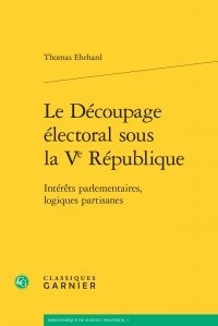 Thomas Ehrhard - Le découpage électoral sous la Ve République - Intérêts parlementaires, logiques partisanes.