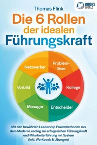 Die 6 Rollen der idealen Führungskraft: Mit den bewährten Leadership Powermethoden aus dem Modern Leading zur erfolgreichen Führungskraft und Mitarbeiterführung mit System (inkl. Workbook &amp; Übungen)