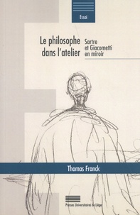 Thomas Franck - Le philosophe dans l'atelier - Sartre et Giacometti en miroir.