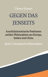 Thomas Franzen - Gegen das Jenseits: Annihilationistische Positionen antiker Philosophien aus Europa, Indien und China - Band 1: Europäische Philosophien.