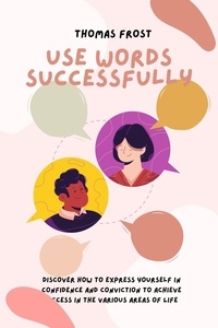  Thomas Frost - Use Words Successfully: Discover How to Express Yourself in Confidence and Conviction to Achieve Success in the Various Areas of Life.