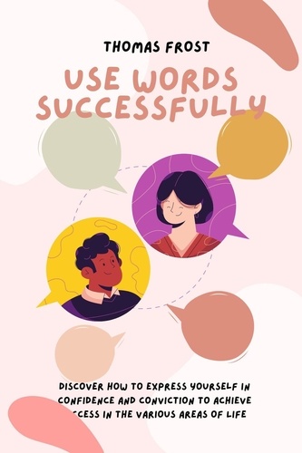  Thomas Frost - Use Words Successfully: Discover How to Express Yourself in Confidence and Conviction to Achieve Success in the Various Areas of Life.