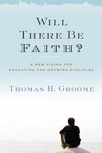 Thomas H. Groome - Will There Be Faith? - A New Vision for Educating and Growing Disciples.