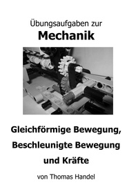Thomas Handel - Übungsaufgaben zur Mechanik - Gleichförmige Bewegung, Beschleunigte Bewegung und Kräfte.