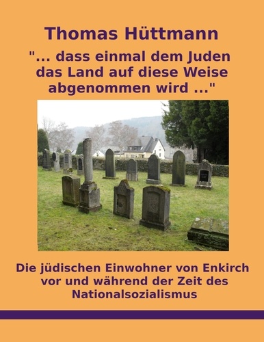 "... dass einmal dem Juden das Land auf diese Weise abgenommen wird ...". Die jüdischen Einwohner von Enkirch vor und während der Zeit des Nationalsozialismus