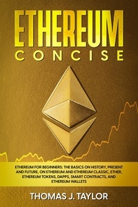  Thomas J. Taylor - Ethereum Concise: Ethereum for Beginners: The Basics on History, Present and Future, on Ethereum and Ethereum Classic, Ether, Ethereum Tokens, DApps, Smart Contracts, and Ethereum Wallets.