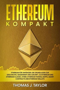 Ethereum kompakt: Ethereum für Anfänger: Die Grundlagen zur Geschichte, Gegenwart und Zukunft, zu Ethereum und Ethereum Classic, Ether, Ethereum Tokens, DApps, Smart Contracts und Ethereum Wallets