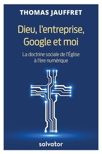 Thomas Jauffret - Dieu, l'entreprise, Google et moi - La doctrine sociale de l'Eglise à l'ère du numérique.