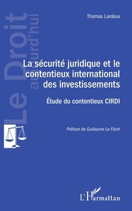 Thomas Lardeux - La sécurité juridique et le contentieux international des investissements - Etude du contentieux CIRDI.