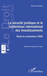 Thomas Lardeux - La sécurité juridique et le contentieux international des investissements - Etude du contentieux CIRDI.