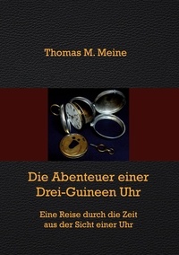 Thomas M. Meine - Die Abenteuer einer Drei-Guineen-Uhr - Eine Reise durch die Zeit aus der Sicht einer Uhr.