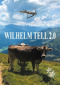 Thomas M. Meine - Wilhelm Tell 2.0 - Wilhelm Tell neu erzählt.