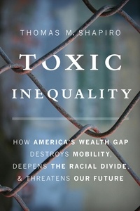 Thomas M. Shapiro - Toxic Inequality - How America's Wealth Gap Destroys Mobility, Deepens the Racial Divide, and Threatens Our Future.
