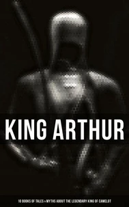 King Arthur: 10 Books of Tales &amp; Myths about the Legendary King of Camelot