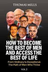 How To Become The Best Of Men And Access The Best Of Life: From Ordinationary To Exceptional The Path Of Men Who Thrive. Vol 2