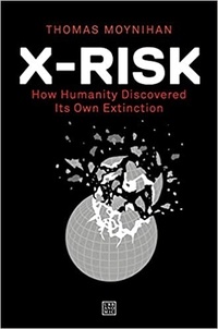 Thomas Moynihan - X-Risk - How humanity discovered its own extinction.