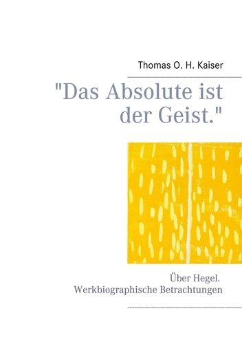 "Das Absolute ist der Geist.". Über Hegel. Werkbiographische Betrachtungen