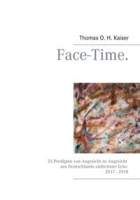 Thomas O. H. Kaiser - Face-Time. - 25 Predigten von Angesicht zu Angesicht aus Deutschlands südlichster Ecke 2017 - 2018.