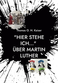 Thomas O. H. Kaiser - "Hier stehe ich..." Über Martin Luther - Eine persönliche Annäherung an den Reformator. Mit 4 Zeittafeln, einem Personenverzeichnis und einem Glossar.