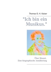 Thomas O. H. Kaiser - "Ich bin ein Musikus." - Über Mozart. Eine biographische Annäherung.