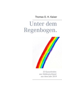 Thomas O. H. Kaiser - Unter dem Regenbogen - 25 Kanzelreden aus Süddeutschland aus dem Jahr 2019.