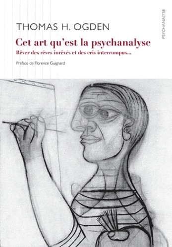 Thomas Ogden et Florence Guignard - Cet art de la psychanalyse - Rêver des rêves inrêvés et des pleurs interrompus.