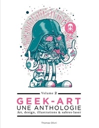 Thomas Olivri - Geek-art, une anthologie - Art, design, illustrations & sabres-laser. Tome 2.