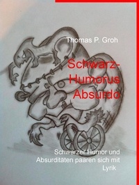 Thomas P. Groh - Schwarz- Humorus Absurdo - Schwarzer Humor und Absurditäten paaren sich mit Lyrik.