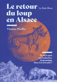 Thomas Pfeiffer - Le retour du loup en Alsace - Un siècle après son éradication il revient, faut-il en avoir peur ?.