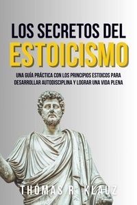 Los Secretos Del Estoicismo: Una Guía Práctica Con Los Principios Estoicos Para Desarrollar Autodisciplina Y Alcanzar Una Vida Plena