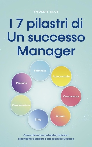  Thomas Reus - I 7 pilastri di Un successo Manager Come diventare un leader, ispirare i dipendenti e guidare il suo team al successo.