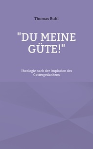 Thomas Ruhl - "Du meine Güte!" - Theologie nach der Implosion des Gottesgedankens.