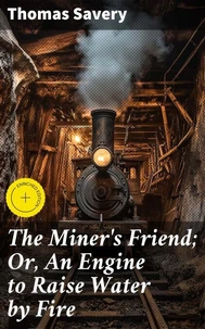 The Miner's Friend; Or, An Engine to Raise Water by Fire