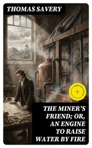 The Miner's Friend; Or, An Engine to Raise Water by Fire