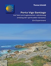 Thomas Schmidt - Porto Vigo Santiago - Auf dem portugiesischen Jakobsweg entlang der spirituellen Variante. Ein Experiment.