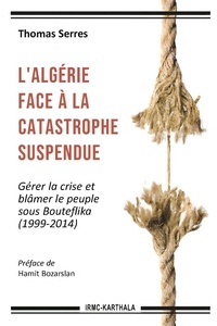 Thomas Serres - L'Algérie face à la catastrophe suspendue - Gérer la crise et blâmer le peuple sous Bouteflika (1999-2014).