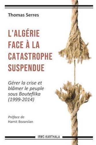 Thomas Serres - L'Algérie face à la catastrophe suspendue - Gérer la crise et blâmer le peuple sous Bouteflika (1999-2014).