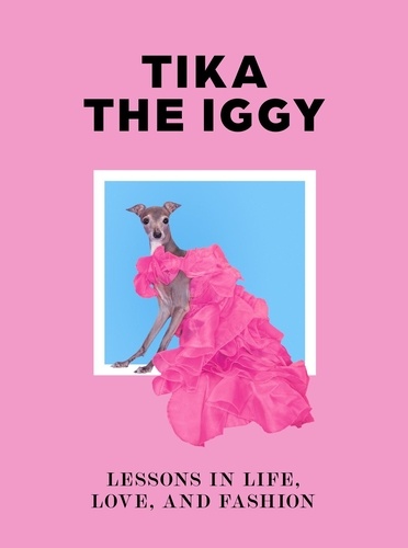 Tika the Iggy. Lessons in Life, Love, and Fashion