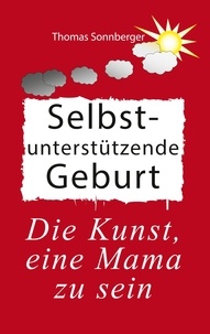 Thomas Sonnberger - Selbstunterstützende Geburt - Das Geheimnis vitaler Mütter und Embryos.