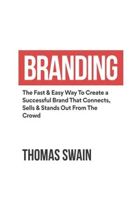 Branding: The Fast &amp; Easy Way To Create a Successful Brand That Connects, Sells &amp; Stands Out From The Crowd