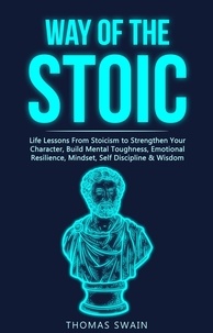  Thomas Swain - Way of The Stoic: Life Lessons From Stoicism to Strengthen Your Character, Build Mental Toughness, Emotional Resilience, Mindset, Self Discipline &amp; Wisdom.