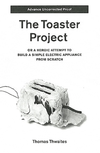 Thomas Thwaites - The Toaster Project - Or a Heroic Attempt to Build a Simple Electric Appliance from Scratch.