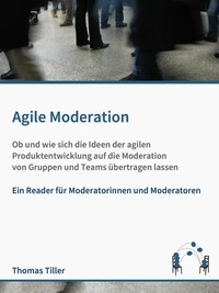 Thomas Tiller - Agile Moderation - Ob und wie sich die Ideen der agilen Produktentwicklung auf die Moderation von Gruppen und Teams übertragen lassen.