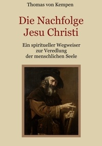 Thomas von Kempen et Johann Peter Silbert - Die Nachfolge Jesu Christi - Ein spiritueller Wegweiser zur Veredlung der menschlichen Seele.