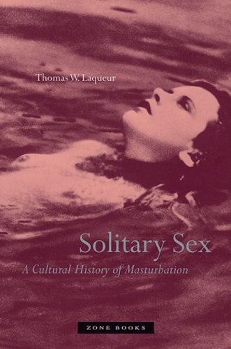 Thomas-W Laqueur - Solitary Sex - A Cultural History of Masturbation.