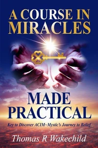 A Course In Miracles Made Practical: Keys to Discover ACIM ~ Mystic’s Journey to Belief