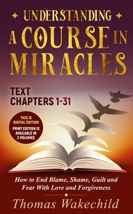  Thomas Wakechild - Understanding A Course In Miracles Text : Chapters 1-31  How to End Blame, Shame, Guilt and Fear With Love and Forgiveness - Understand A Course in Miracles  previously called A Course in Miracles for Dummies, #6.